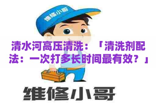 清水河高压清洗:「清洗剂配法:一次打多长时间最有效?」 清水河高压清洗:「清洗剂配法:一次打多长时间最有效?」