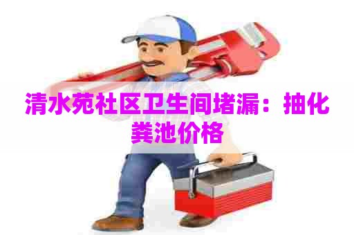 清水苑社区卫生间堵漏：抽化粪池价格