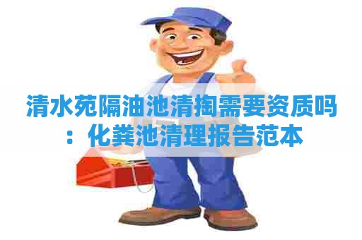 清水苑隔油池清掏需要资质吗：化粪池清理报告范本