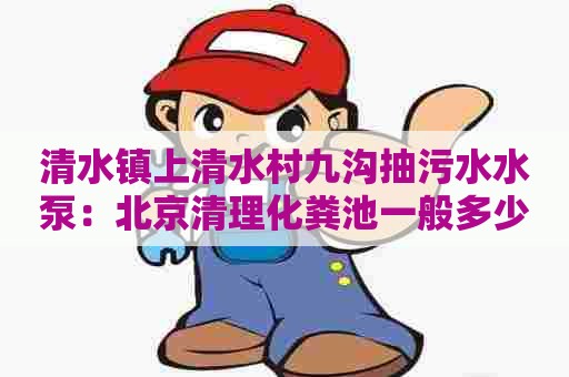 清水镇上清水村九沟抽污水水泵：北京清理化粪池一般多少钱