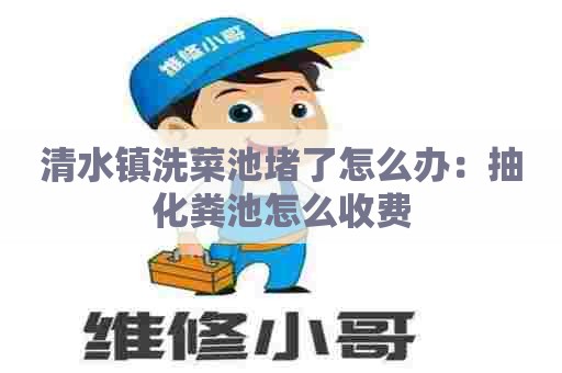清水镇洗菜池堵了怎么办：抽化粪池怎么收费