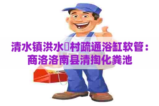 清水镇洪水硲村疏通浴缸软管：商洛洛南县清掏化粪池