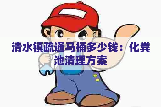 清水镇疏通马桶多少钱：化粪池清理方案