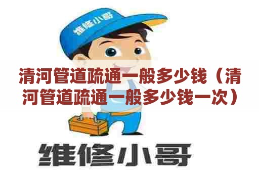 清河管道疏通一般多少钱(清河管道疏通一般多少钱一次) 清河管道疏通一般多少钱(清河管道疏通一般多少钱一次)