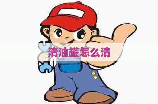 清油罐怎么清 清油罐怎么清