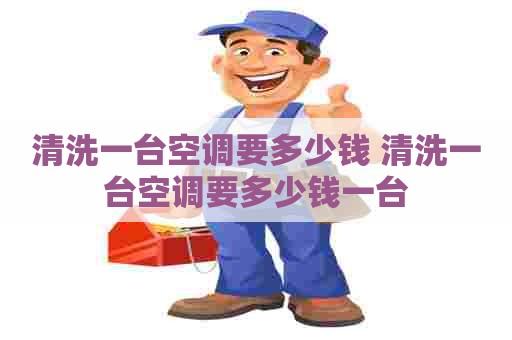 清洗一台空调要多少钱 清洗一台空调要多少钱一台
