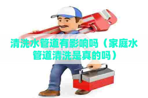 清洗水管道有影响吗（家庭水管道清洗是真的吗）