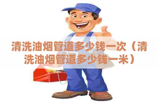 清洗油烟管道多少钱一次（清洗油烟管道多少钱一米）