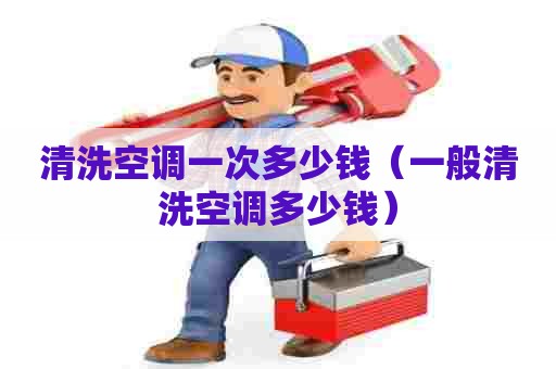 清洗空调一次多少钱（一般清洗空调多少钱）