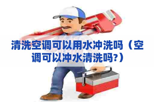 清洗空调可以用水冲洗吗（空调可以冲水清洗吗?）