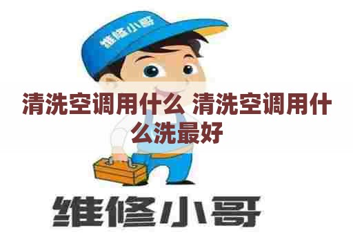 清洗空调用什么 清洗空调用什么洗最好