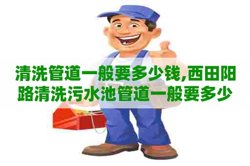 清洗管道一般要多少钱,西田阳路清洗污水池管道一般要多少钱 清洗管道一般要多少钱,西田阳路清洗污水池管道一般要多少钱