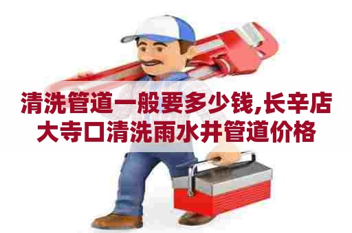 清洗管道一般要多少钱,长辛店大寺口清洗雨水井管道价格 清洗管道一般要多少钱,长辛店大寺口清洗雨水井管道价格