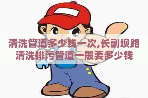 清洗管道多少钱一次,长副坝路清洗排污管道一般要多少钱 清洗管道多少钱一次,长副坝路清洗排污管道一般要多少钱