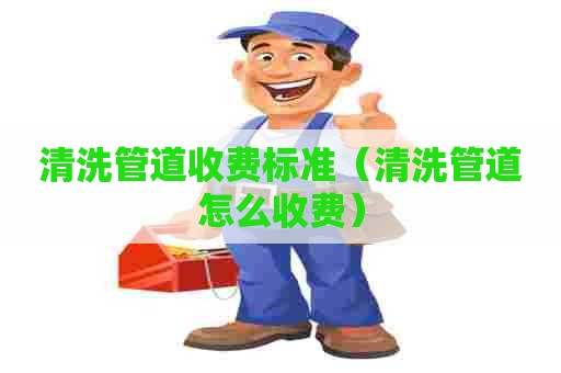 清洗管道收费标准（清洗管道怎么收费）