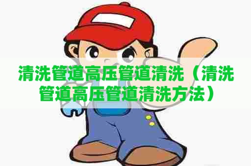 清洗管道高压管道清洗（清洗管道高压管道清洗方法）