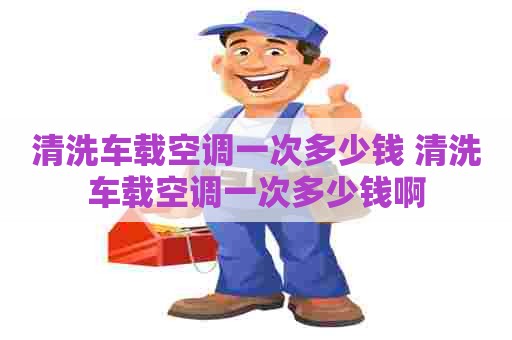 清洗车载空调一次多少钱 清洗车载空调一次多少钱啊