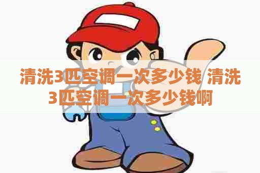 清洗3匹空调一次多少钱 清洗3匹空调一次多少钱啊
