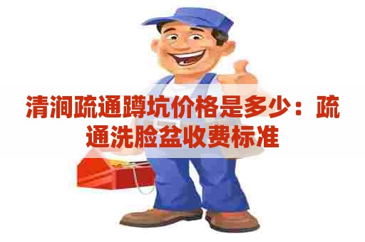 清涧疏通蹲坑价格是多少：疏通洗脸盆收费标准