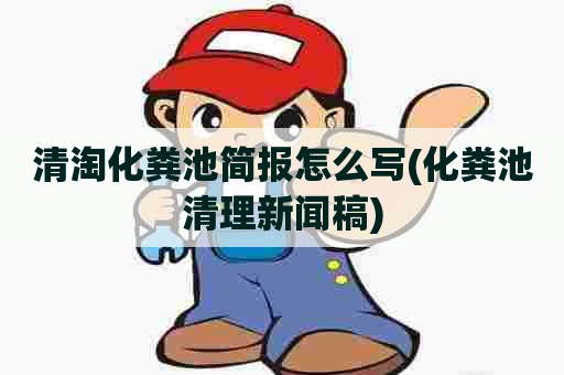 清淘化粪池简报怎么写(化粪池清理新闻稿)