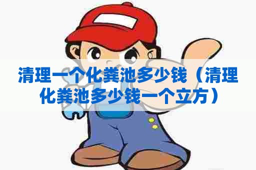清理一个化粪池多少钱(清理化粪池多少钱一个立方) 清理一个化粪池多少钱(清理化粪池多少钱一个立方)