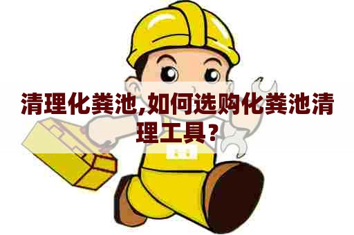 清理化粪池,如何选购化粪池清理工具？