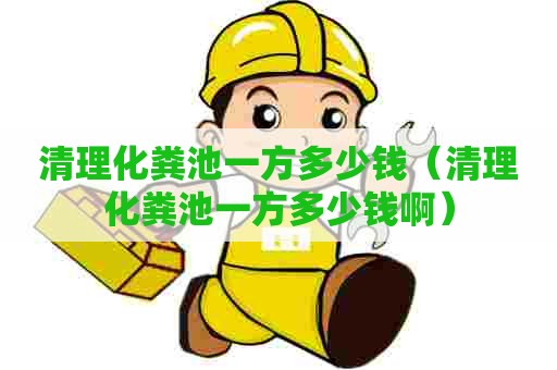 清理化粪池一方多少钱（清理化粪池一方多少钱啊）