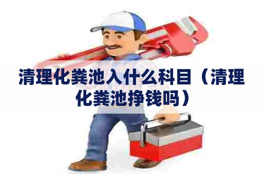 清理化粪池入什么科目（清理化粪池挣钱吗）