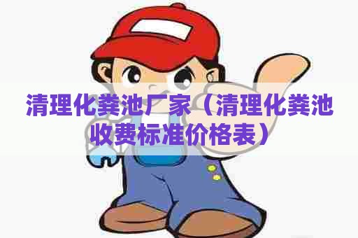 清理化粪池厂家（清理化粪池收费标准价格表）