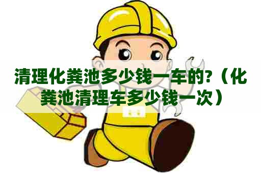 清理化粪池多少钱一车的?(化粪池清理车多少钱一次) 清理化粪池多少钱一车的?(化粪池清理车多少钱一次)