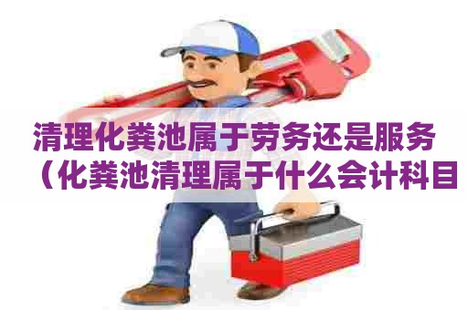 清理化粪池属于劳务还是服务（化粪池清理属于什么会计科目）