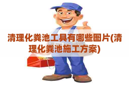 清理化粪池工具有哪些图片(清理化粪池施工方案)