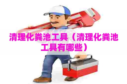 清理化粪池工具（清理化粪池工具有哪些）