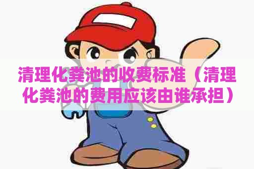 清理化粪池的收费标准（清理化粪池的费用应该由谁承担）