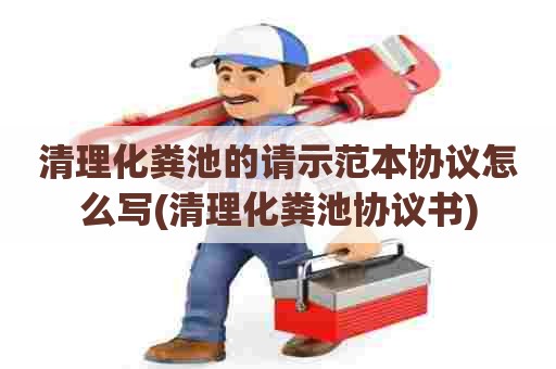 清理化粪池的请示范本协议怎么写(清理化粪池协议书)