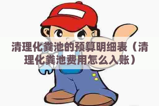 清理化粪池的预算明细表（清理化粪池费用怎么入账）