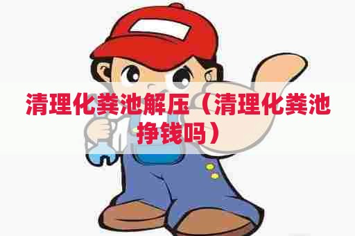 清理化粪池解压（清理化粪池挣钱吗）