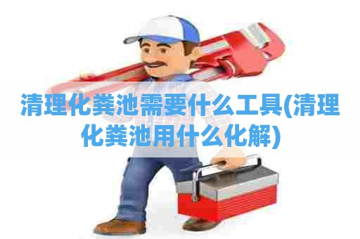 清理化粪池需要什么工具(清理化粪池用什么化解)