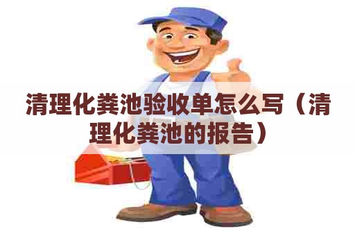 清理化粪池验收单怎么写（清理化粪池的报告）