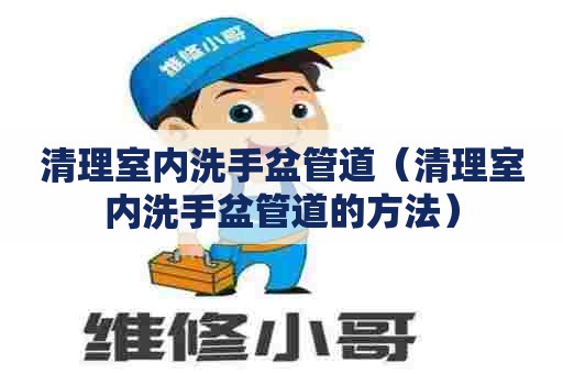 清理室内洗手盆管道(清理室内洗手盆管道的方法) 清理室内洗手盆管道(清理室内洗手盆管道的方法)