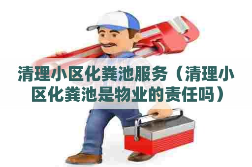 清理小区化粪池服务（清理小区化粪池是物业的责任吗）