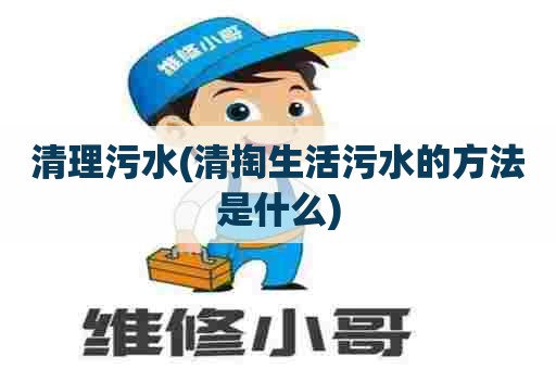 清理污水(清掏生活污水的方法是什么)