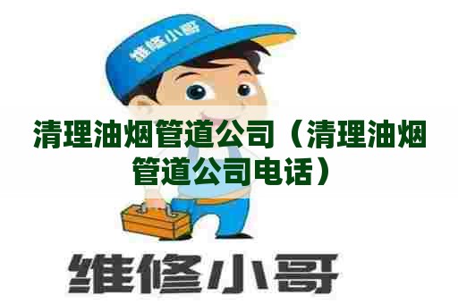 清理油烟管道公司（清理油烟管道公司电话）
