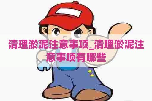 清理淤泥注意事项_清理淤泥注意事项有哪些