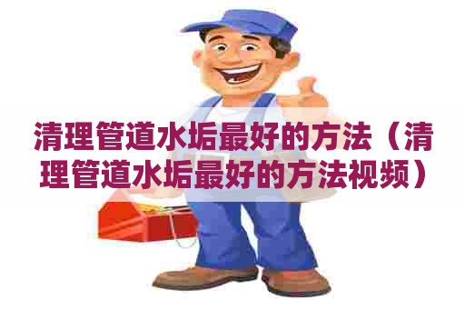 清理管道水垢最好的方法（清理管道水垢最好的方法视频）