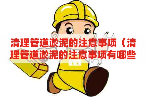 清理管道淤泥的注意事项(清理管道淤泥的注意事项有哪些) 清理管道淤泥的注意事项(清理管道淤泥的注意事项有哪些)