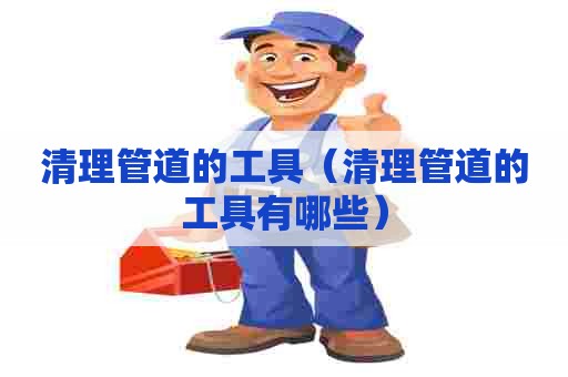 清理管道的工具（清理管道的工具有哪些）