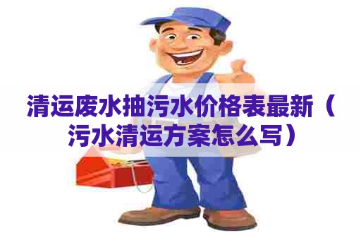 清运废水抽污水价格表最新(污水清运方案怎么写) 清运废水抽污水价格表最新(污水清运方案怎么写)
