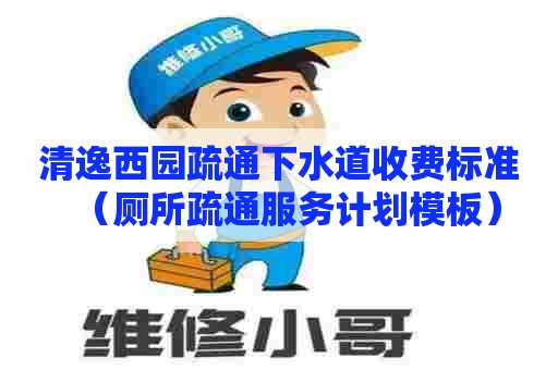 清逸西园疏通下水道收费标准(厕所疏通服务计划模板) 清逸西园疏通下水道收费标准(厕所疏通服务计划模板)