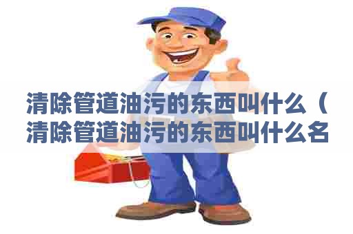 清除管道油污的东西叫什么(清除管道油污的东西叫什么名字) 清除管道油污的东西叫什么(清除管道油污的东西叫什么名字)